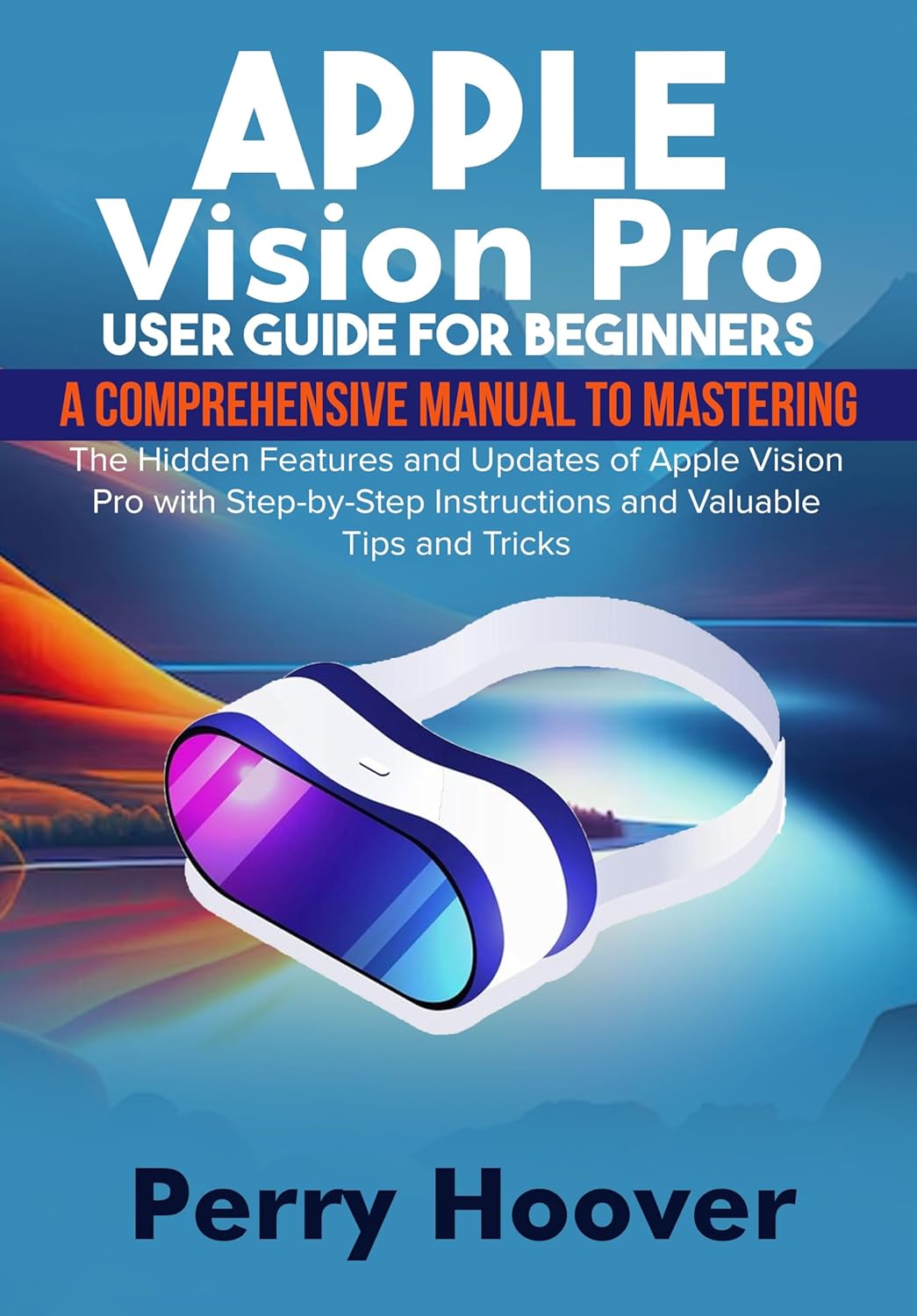 Apple Vision Pro User Guide for Beginners: A Comprehensive Manual to Mastering the Hidden Features and Updates of Apple Vision Pro with Step-by-Step Instructions and Valuable Tips and Tricks