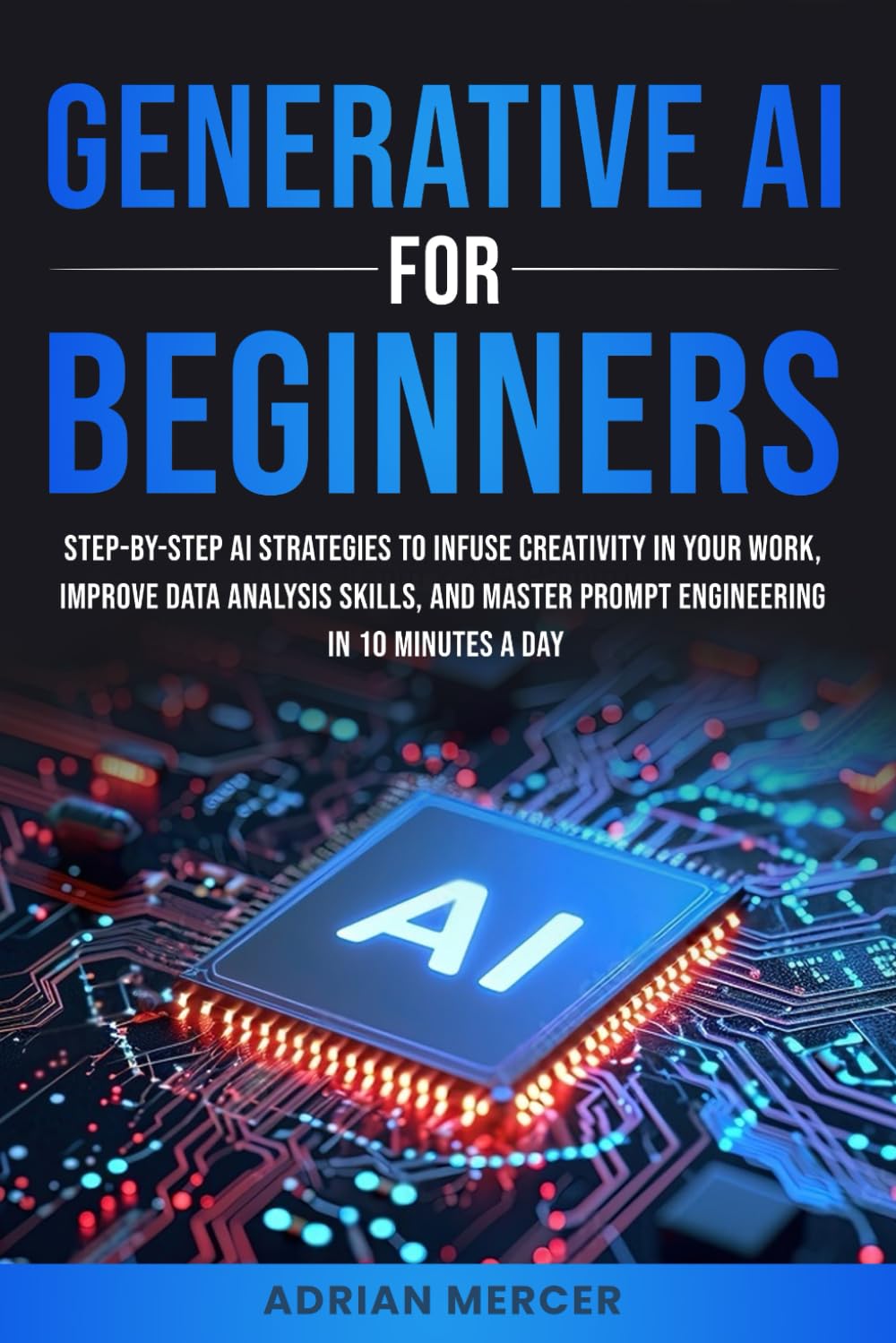 Generative AI for Beginners: Step-by-Step AI Strategies to Infuse Creativity in Your Work, Improve Data Analysis Skills, and Master Prompt Engineering in 10 minutes a Day