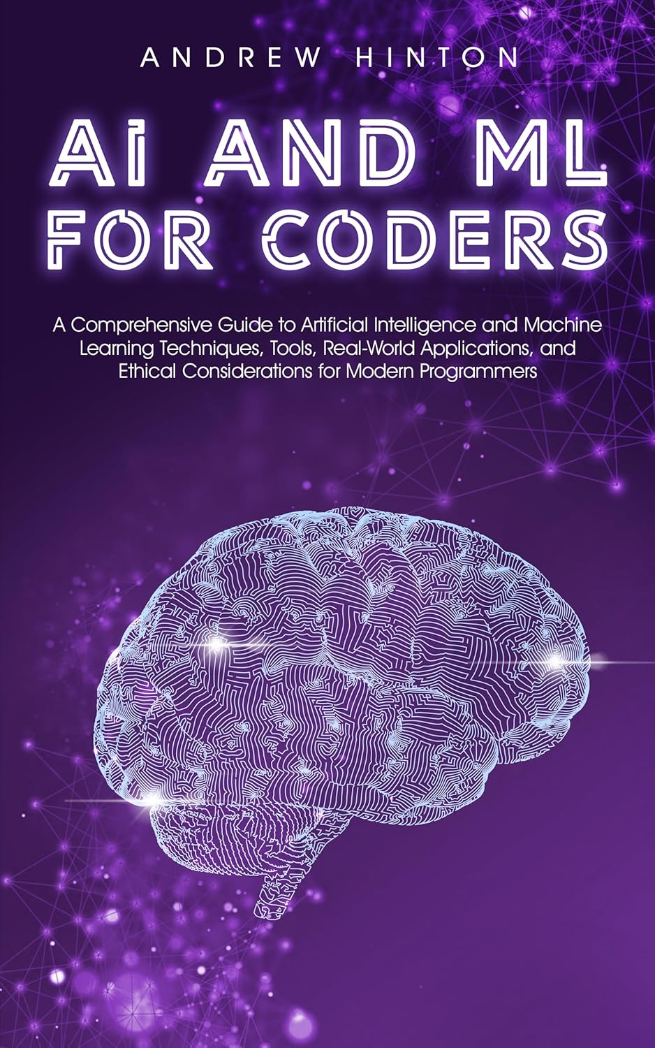 AI and ML for Coders: A Comprehensive Guide to Artificial Intelligence and Machine Learning Techniques, Tools, Real-World Applications, and Ethical Considerations … for Modern Programmers (AI Fundamentals)