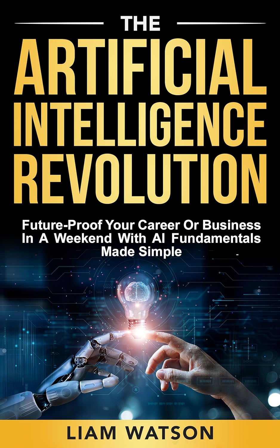 The Artificial Intelligence Revolution: Future-Proof Your Career or Business in a Weekend with AI Fundamentals Made Simple