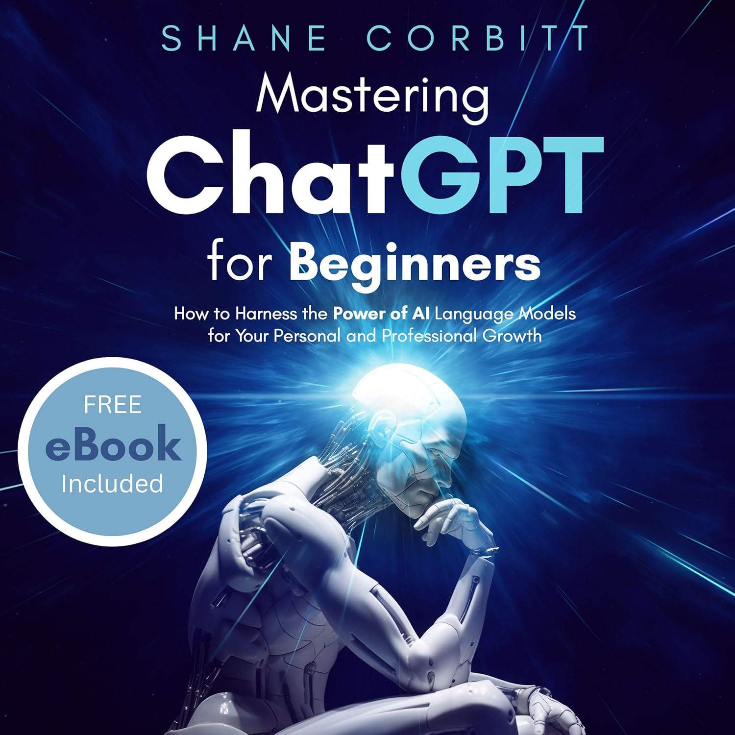 Mastering ChatGPT for Beginners: How to Harness the Power of AI Language Models for Your Personal and Professional Growth