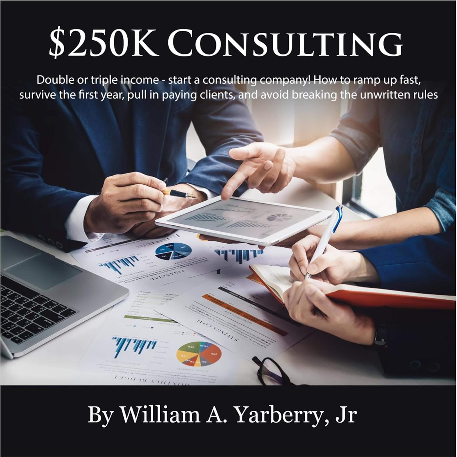 $250k Consulting: Double or Triple Your Income – Start a Consulting Company!: How to Ramp Up Fast, Survive the First Year, Pull In Paying Clients, Gain Trust, and Avoid Breaking the Unwritten Rules