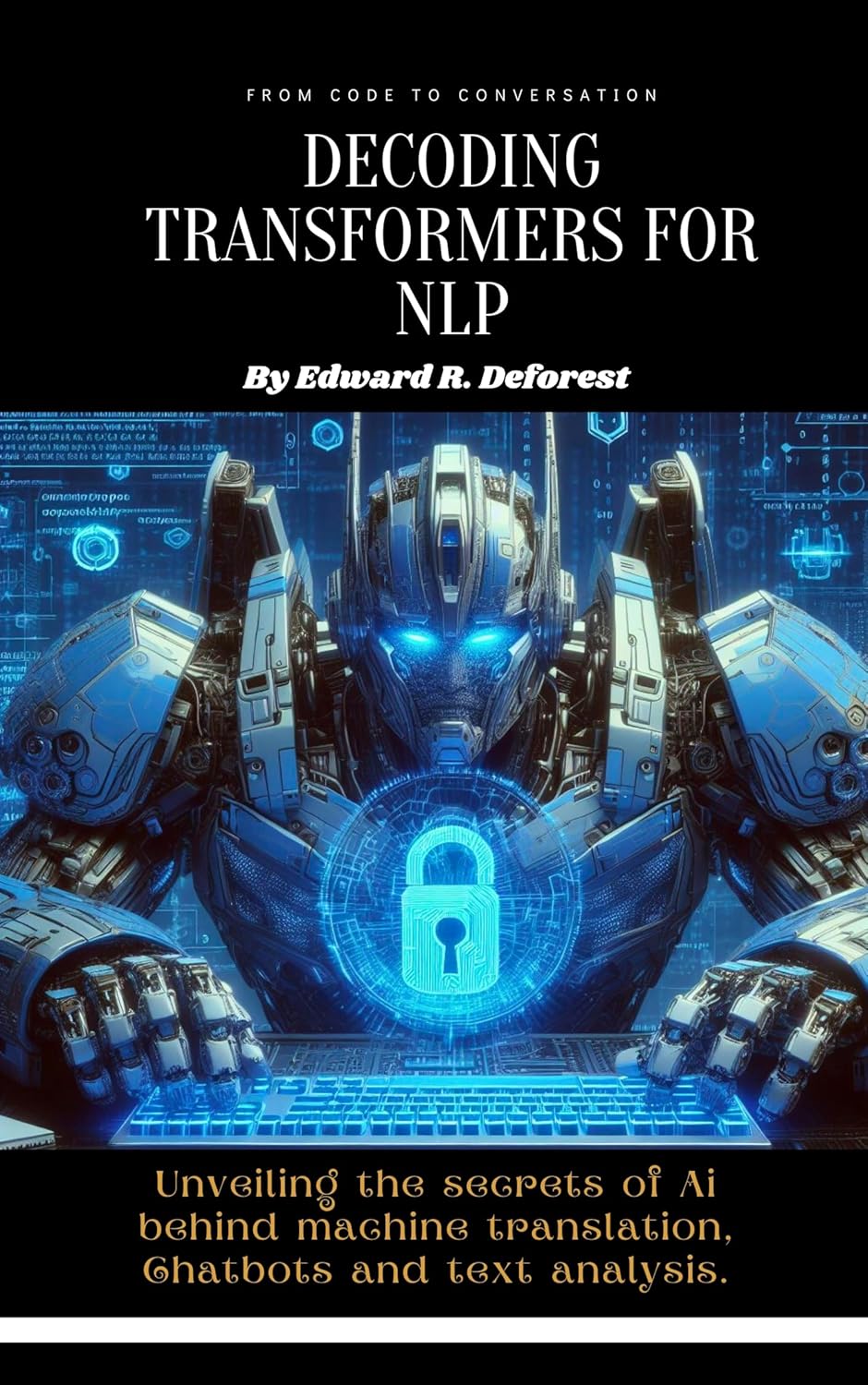 Decoding Transformers for NLP: Unveiling the secrets of Ai behind machine translation, Chatbots and text analysis (Mysteries of Multimodal Transformers in 2024: from Beginner to Expert(Wizard))