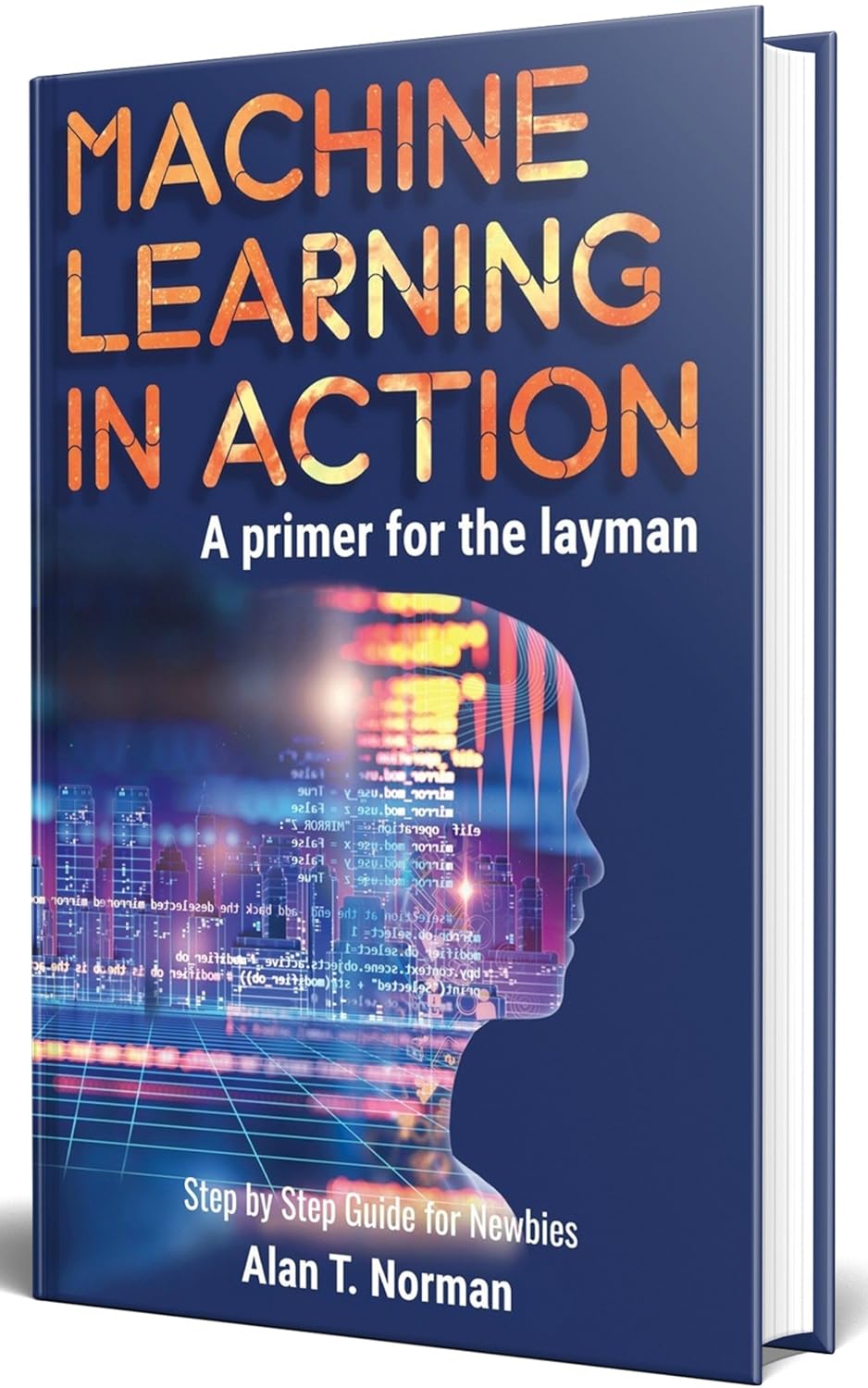 Machine Learning in Action: A Primer for The Layman, Step by Step Guide for Newbies (Machine Learning for Beginners Book 1)