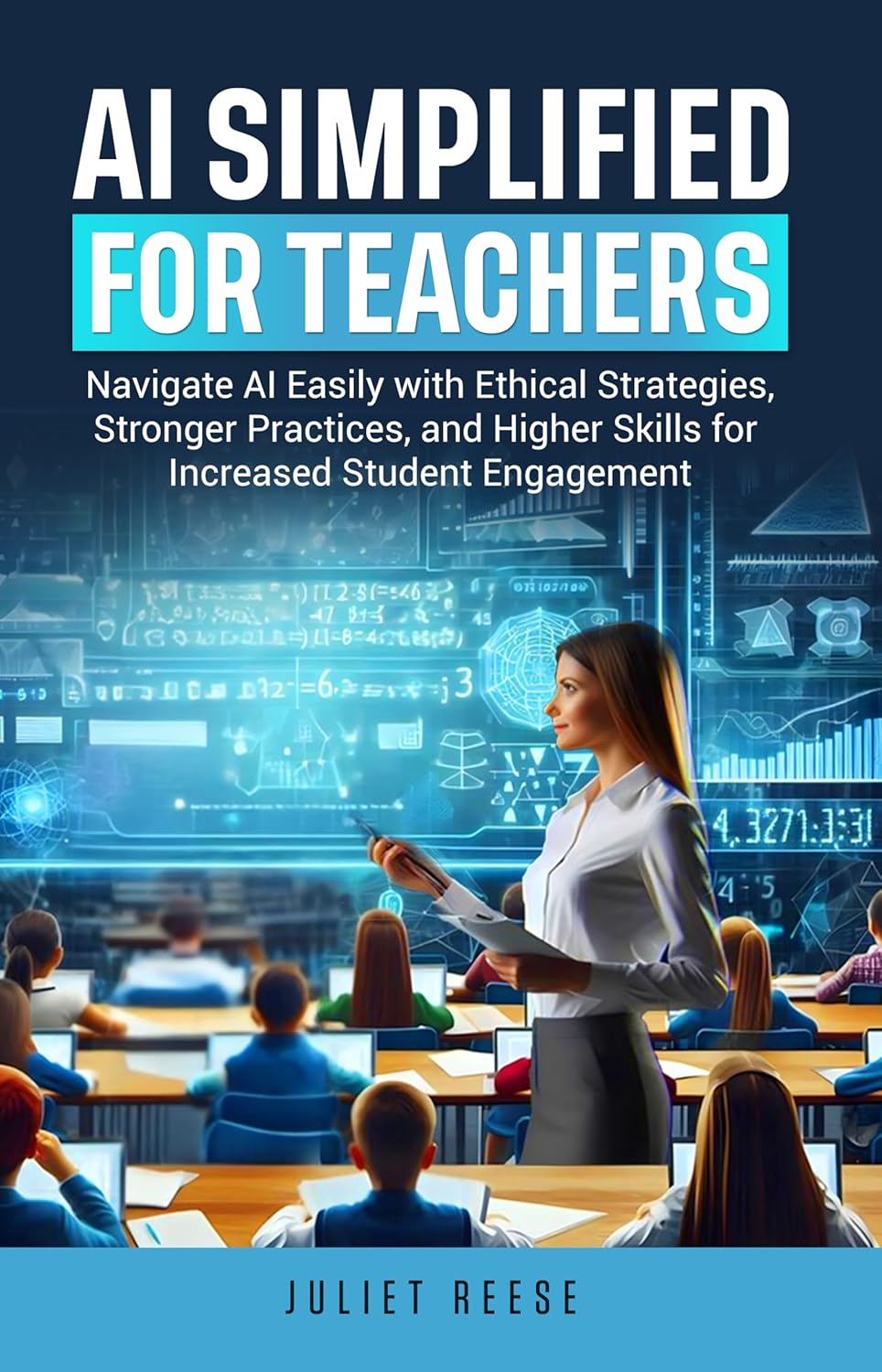 AI SIMPLIFIED FOR TEACHERS: Navigate AI Easily With Ethical Strategies, Higher Practices, Stronger Skills For Increased Student Engagement