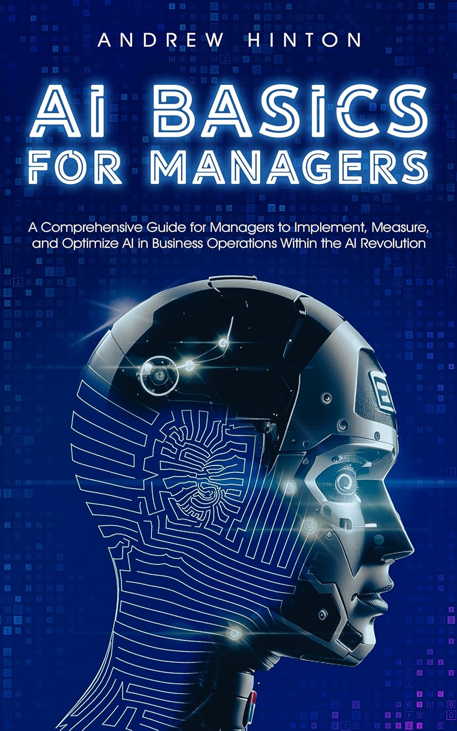 AI Basics for Managers: A Comprehensive Guide for Managers to Implement, Measure, and Optimize AI in Business Operations Within the AI Revolution (AI Fundamentals)