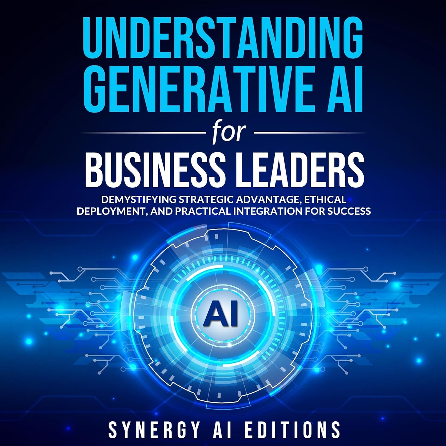 Understanding Generative AI for Business Leaders: Demystifying Strategic Advantage, Ethical Deployment, and Practical Integration for Success