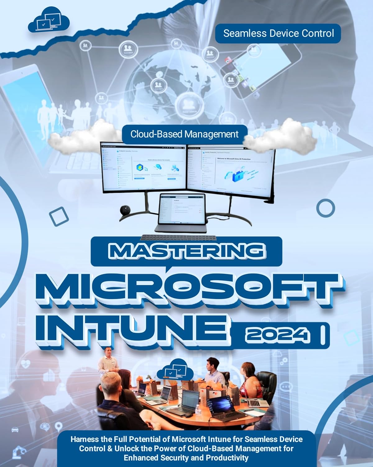 Mastering Microsoft Intune 2024: Harness the Full Potential of Microsoft Intune for Seamless Device Control & Unlock the Power of Cloud-Based Management for Enhanced Security and Productivity