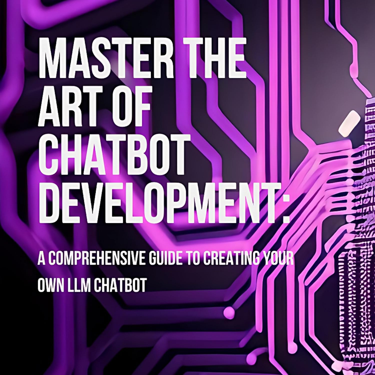 Master the Art of Chatbot Development: A Comprehensive Guide to Creating Your Own LLM Chatbot: Harness the Power of Language Models for Impactful Conversations: … No Prior Programming Knowledge Required