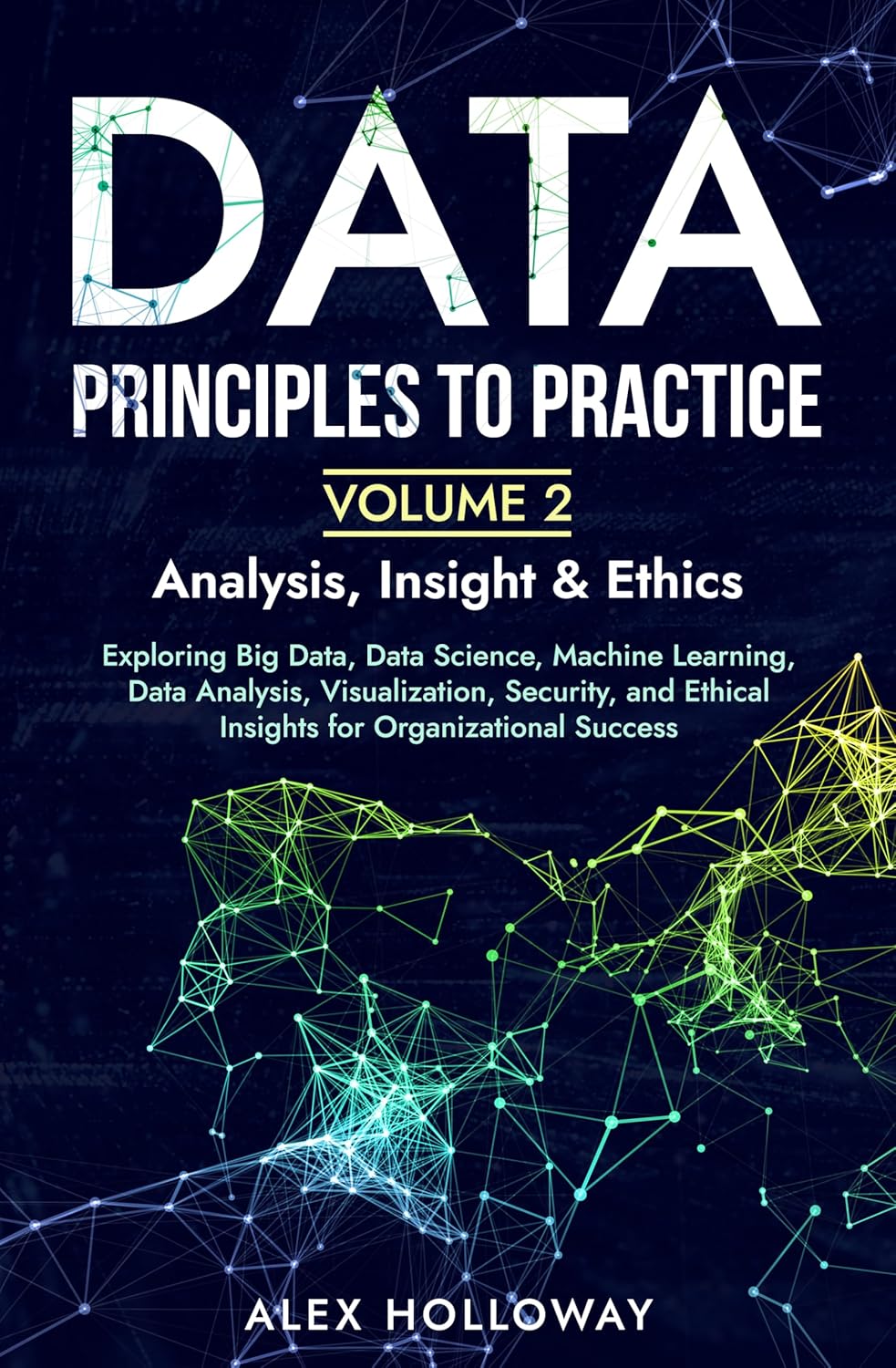 Data: Principles To Practice – Volume 2: Exploring Big Data, Data Science, Machine Learning, Data Analysis, Visualization, Security, and Ethical Insights for Organizational Success