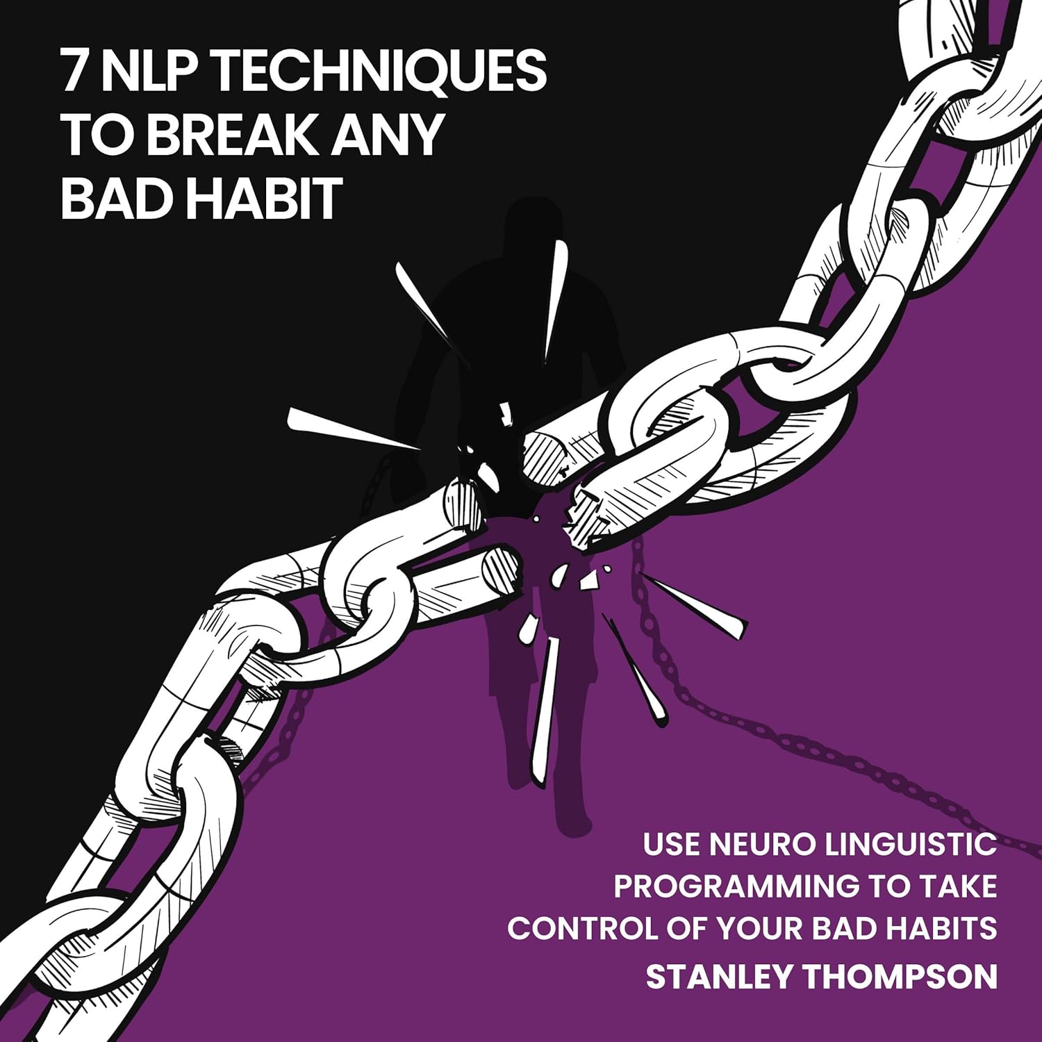 Seven NLP Techniques to Break Any Bad Habit: Use Neuro-Linguistic Programming to Take Control of Your Bad Habits