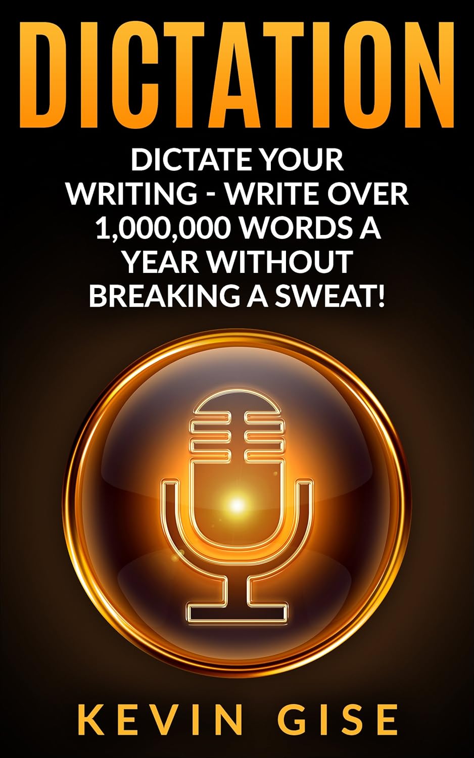 Dictation: Dictate Your Writing – Write Over 1,000,000 Words A Year Without Breaking A Sweat! (Writing Habits, Write Faster, Productivity, Speech Recognition Software, Dragon Naturally Speaking)