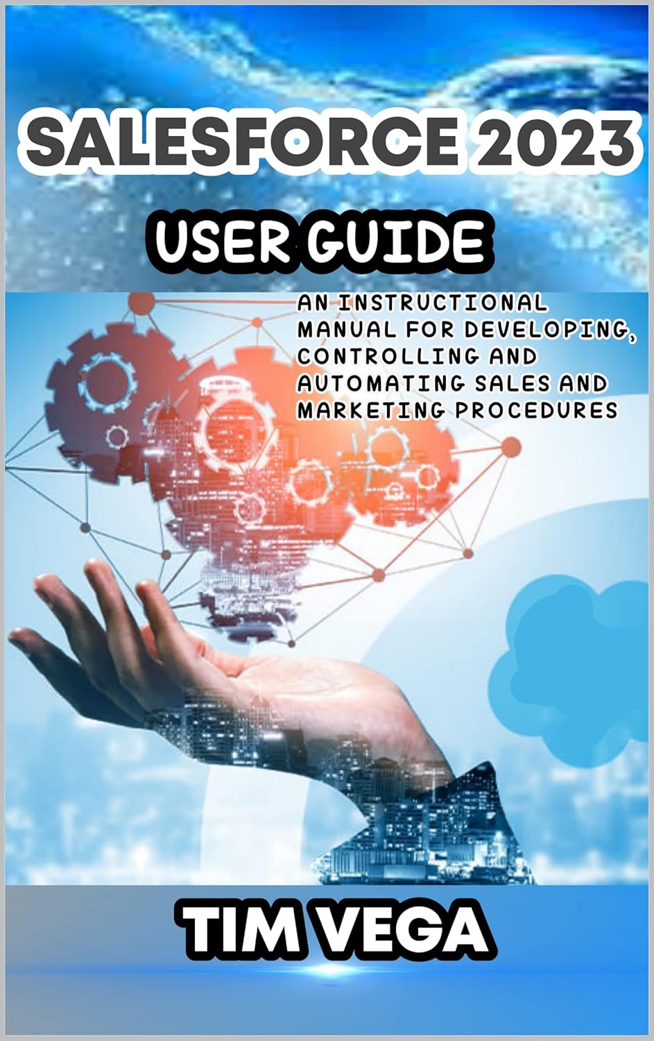 SALESFORCE 2023 USER GUIDE: AN INSTRUCTIONAL MANUAL FOR DEVELOPING, CONTROLLING AND AUTOMATING SALES AND MARKETING PROCEDURES