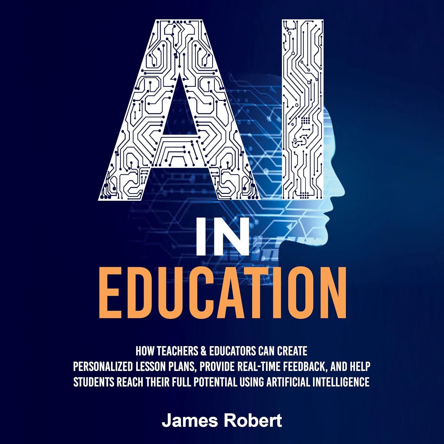 AI in Education: How Teachers & Educators Can Create Personalized Lesson Plans, Provide Real-Time Feedback, and Help Students Reach Their Full Potential Using Artificial Intelligence