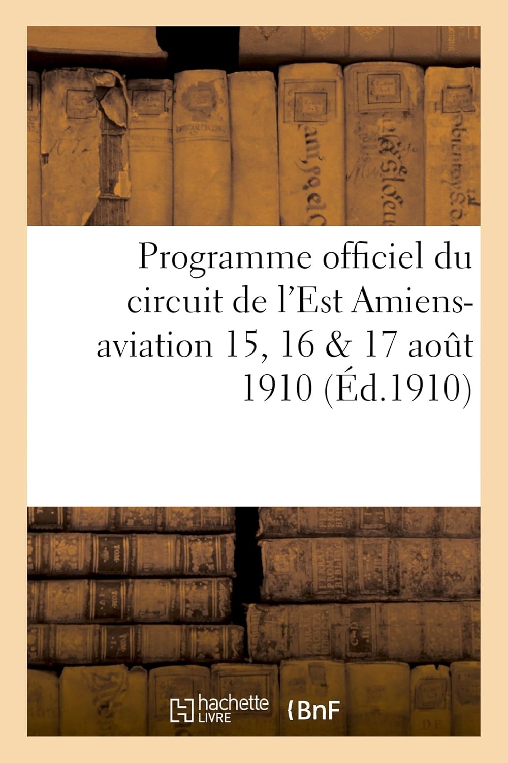 Programme Officiel Du Circuit de l’Est Amiens-Aviation 15, 16 & 17 Aout 1910 (Savoirs Et Traditions) (French Edition)