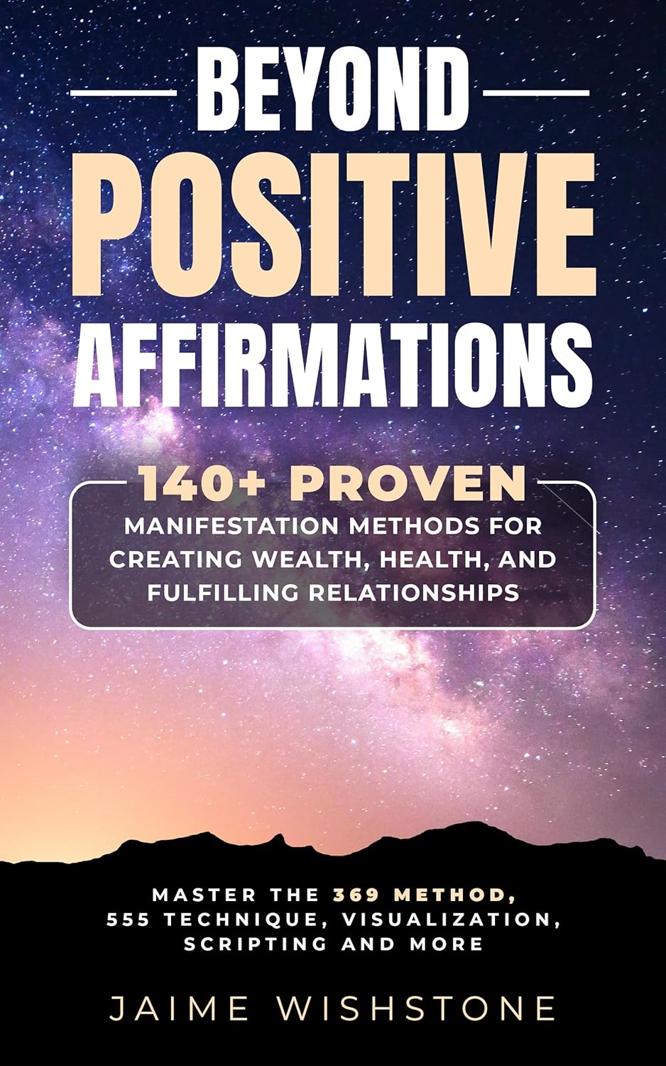 Beyond Positive Affirmations: 140+ Proven Manifestation Methods for Creating Wealth, Health, and Fulfilling Relationships: Master the 369 Method, 555 Technique, Visualization, Scripting And More.