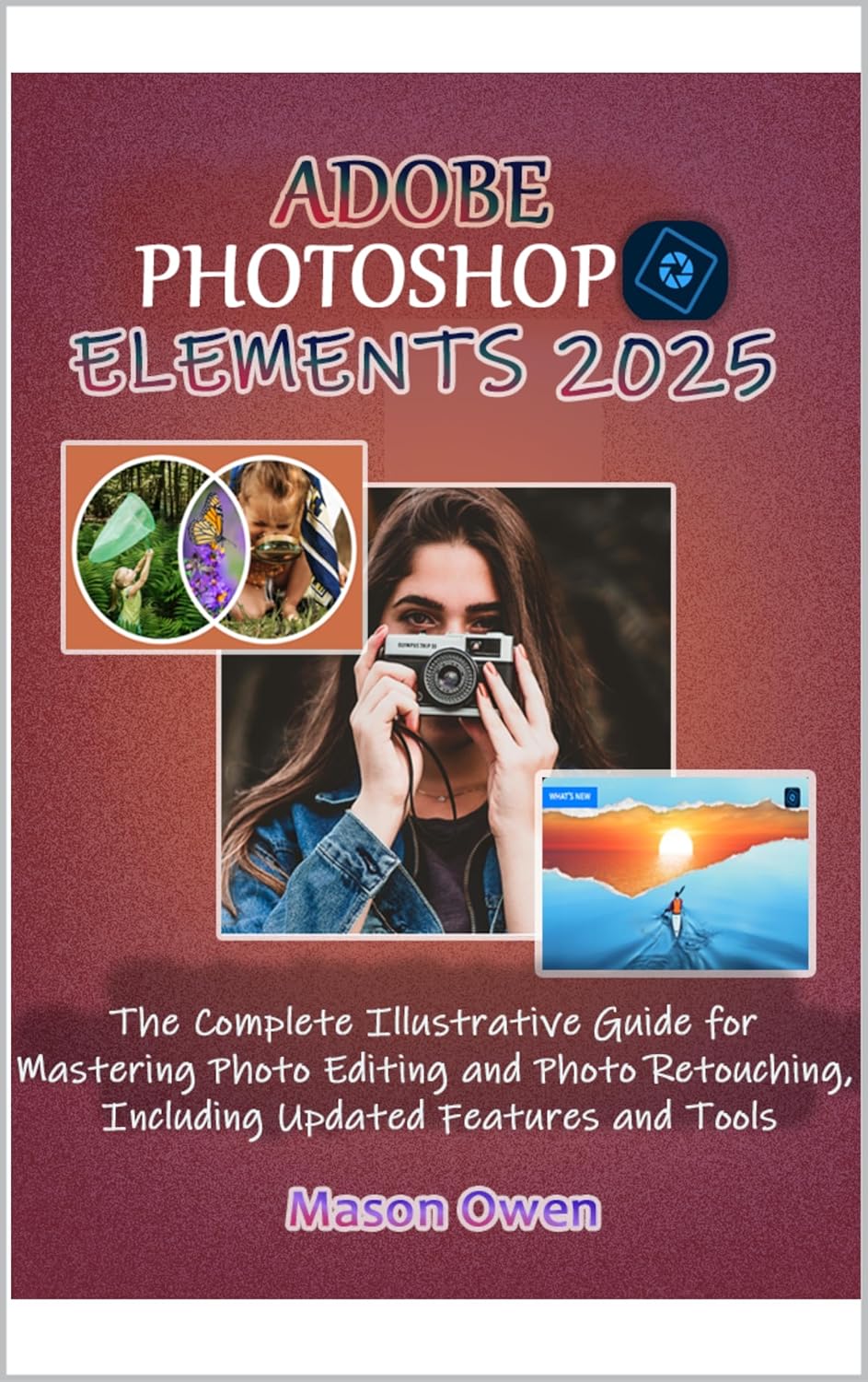 ADOBE PHOTOSHOP ELEMENTS 2025: The Complete Illustrative Guide for Mastering Photo Editing and Photo Retouching, Including Updated Features and Tools