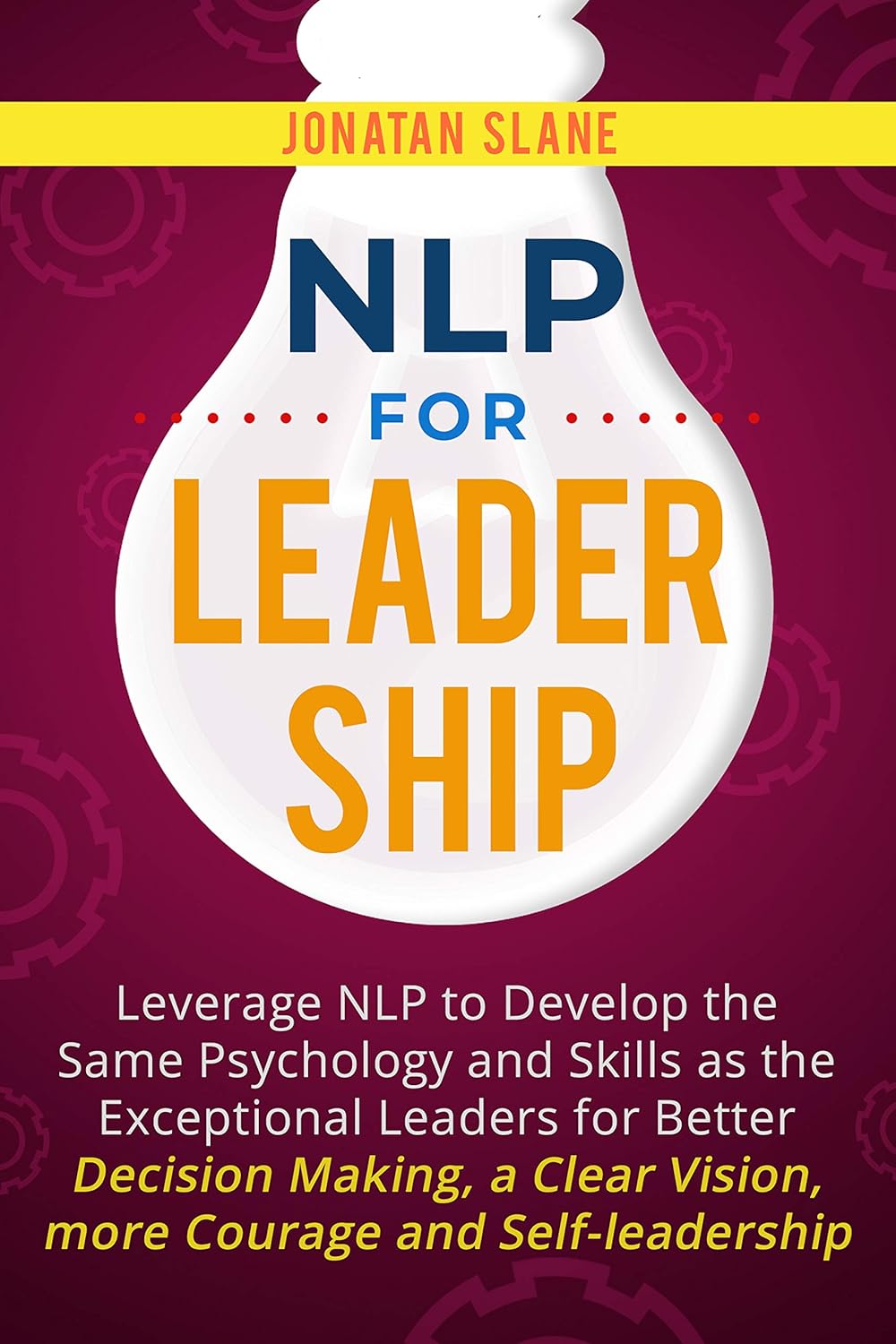 NLP for Leadership: Leverage NLP to Develop the Same Psychology and Skills as the Exceptional Leaders for Better Decision-making, a Clear Vision, More Courage and Self-Leadership