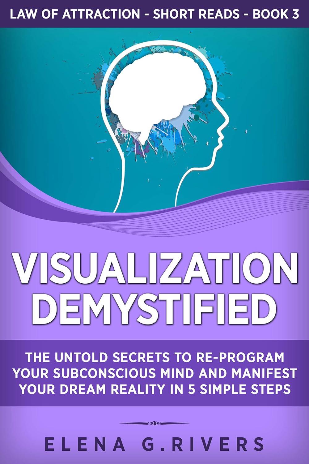 Visualization Demystified: The Untold Secrets to Re-Program Your Subconscious Mind and Manifest Your Dream Reality in 5 Simple Steps (Law of Attraction Short Reads Book 3)