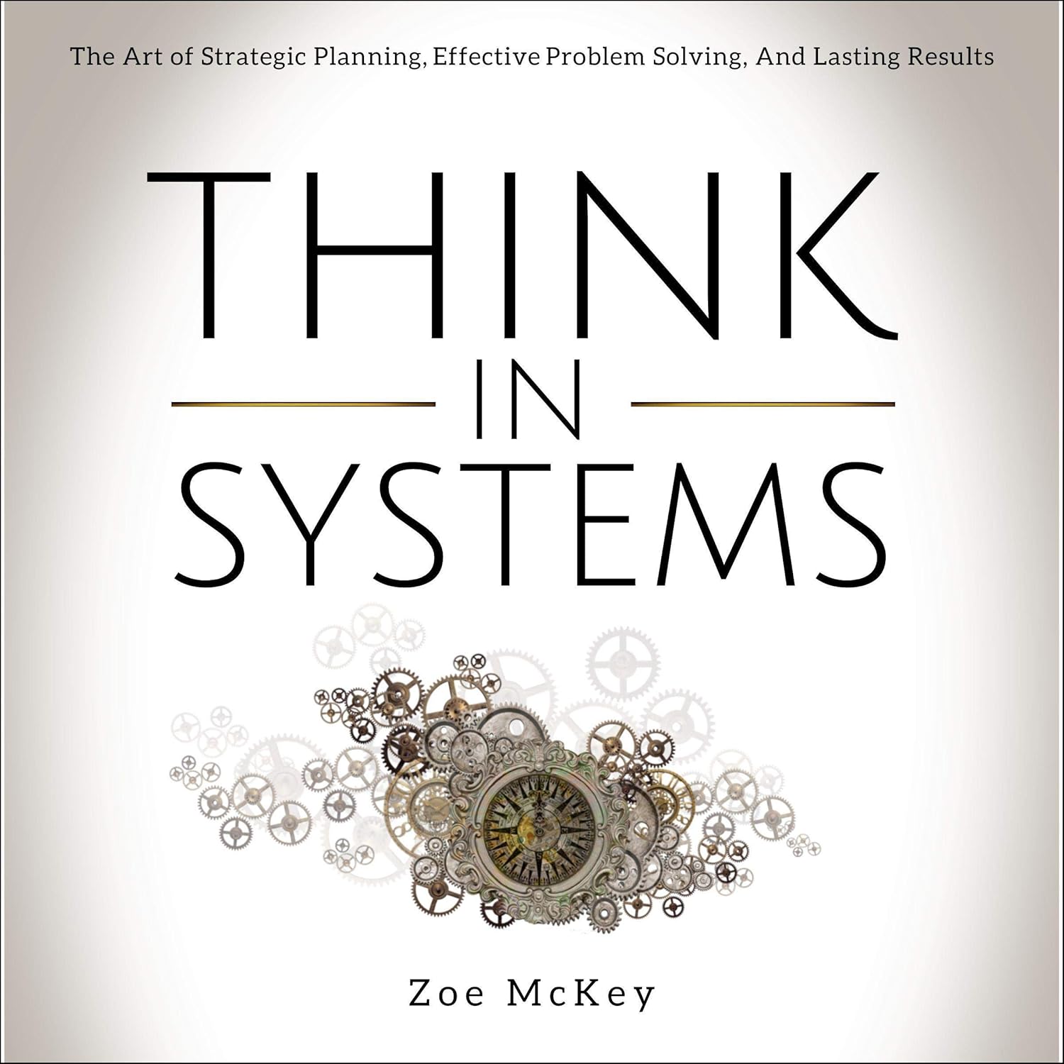 Think in Systems: The Art of Strategic Planning, Effective Problem Solving, and Lasting Results