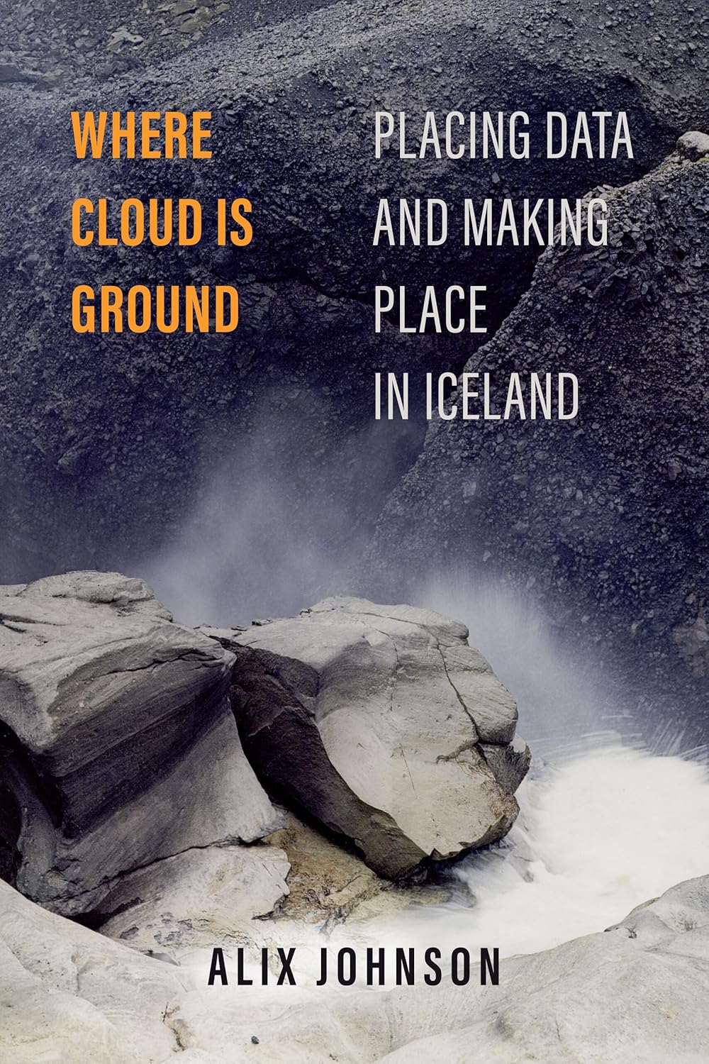 Where Cloud Is Ground: Placing Data and Making Place in Iceland (Atelier: Ethnographic Inquiry in the Twenty-First Century) (Volume 11)