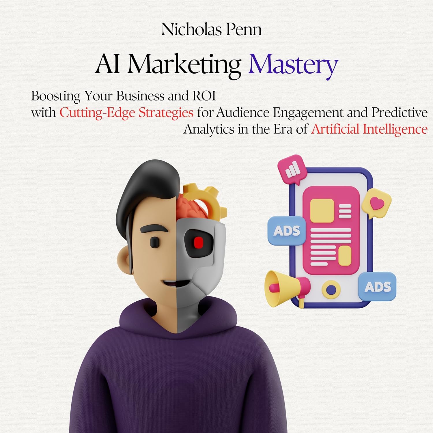 AI Marketing Mastery: Boosting Your Business and ROI with Cutting-Edge Strategies for Audience Engagement and Predictive Analytics in the Era of Artificial Intelligence