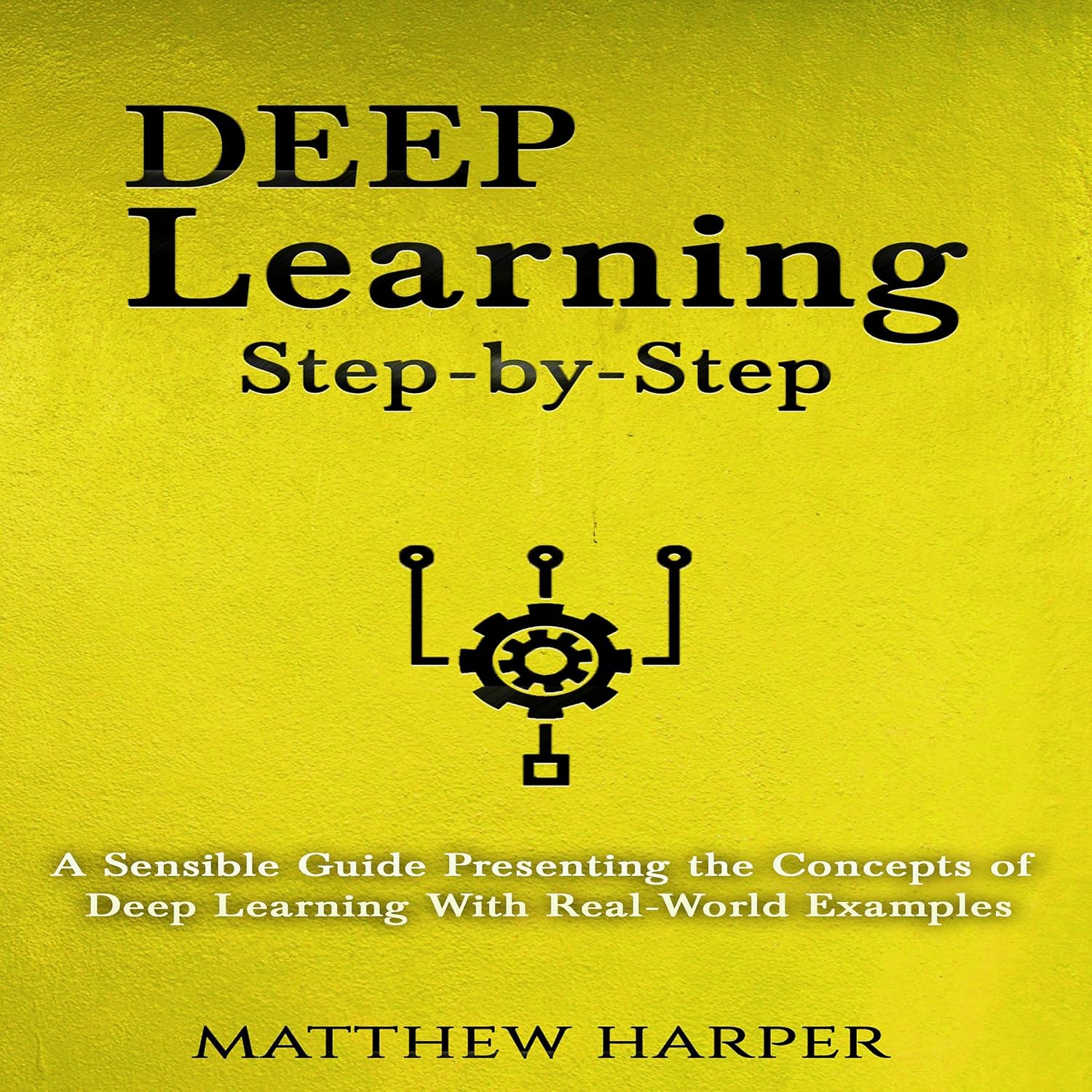 Deep Learning: Step-by-Step | A Sensible Guide Presenting the Concepts of Deep Learning with Real-World Examples: Machine Learning Series, Book 3