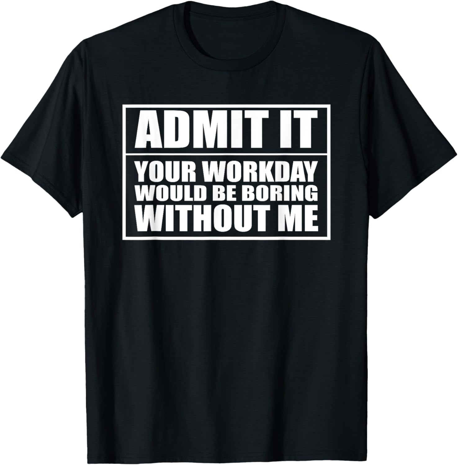 Admit it your workday would be boring without me sarcastic T-Shirt