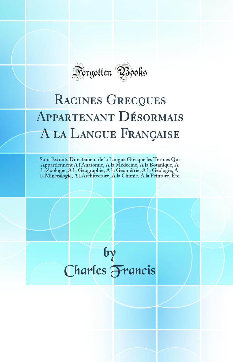 Racines Grecques Appartenant Désormais A la Langue Française: Sont Extraits Directement de la Langue Grecque les Termes Qui Appartiennent A … A la Géologie, A la Miné (French Edition)