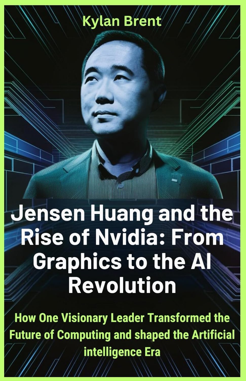 Jensen Huang and the Rise of Nvidia: From Graphics to the AI Revolution: How One Visionary Leader Transformed the Future of Computing and Shaped the Artificial Intelligence Era